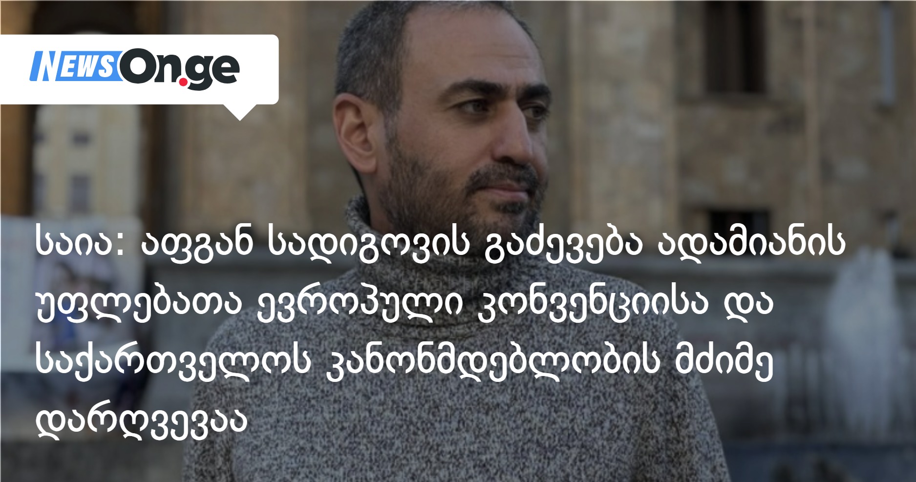 САИА: Выдворение Афгана Садыгова из Грузии нарушило Европейскую конвенцию и грузинское законодательство о правах человека